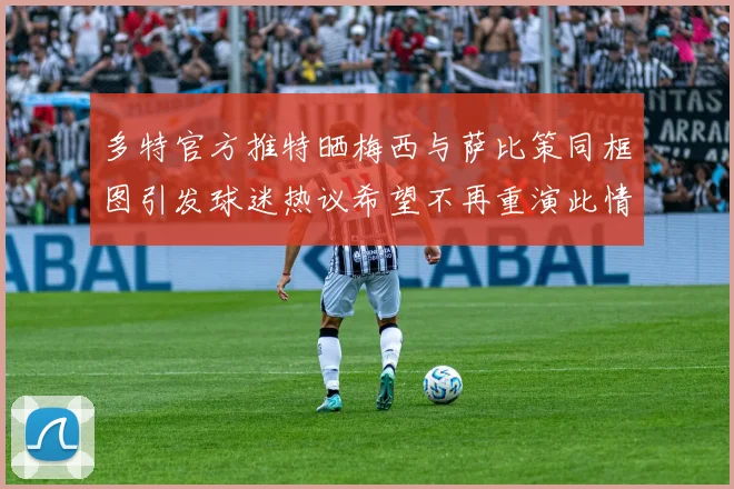多特官方推特晒梅西与萨比策同框图引发球迷热议希望不再重演此情景