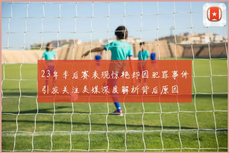 23年季后赛表现惊艳却因犯罪事件引发关注美媒深度解析背后原因