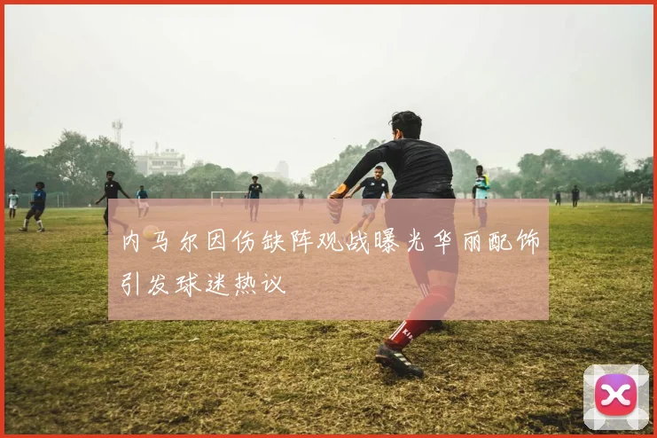 内马尔因伤缺阵观战曝光华丽配饰引发球迷热议