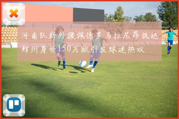 河南队新外援佩德罗马拉尼昂抵达郑州身价150万欧引发球迷热议