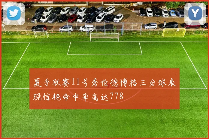 夏季联赛11号秀伦德博格三分球表现惊艳命中率高达778