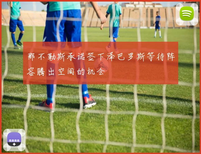 那不勒斯承诺签下泽巴罗斯等待阵容腾出空间的机会