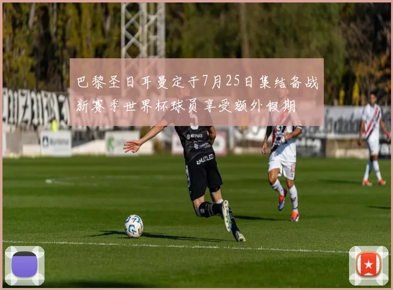 巴黎圣日耳曼定于7月25日集结备战新赛季世界杯球员享受额外假期
