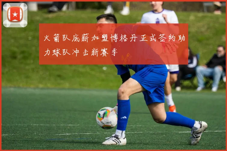 火箭队底薪加盟博格丹正式签约助力球队冲击新赛季
