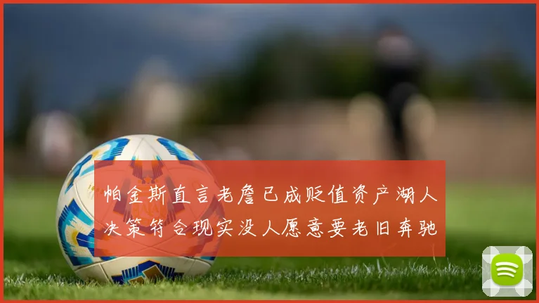 帕金斯直言老詹已成贬值资产湖人决策符合现实没人愿意要老旧奔驰