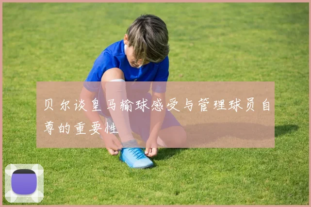 贝尔谈皇马输球感受与管理球员自尊的重要性