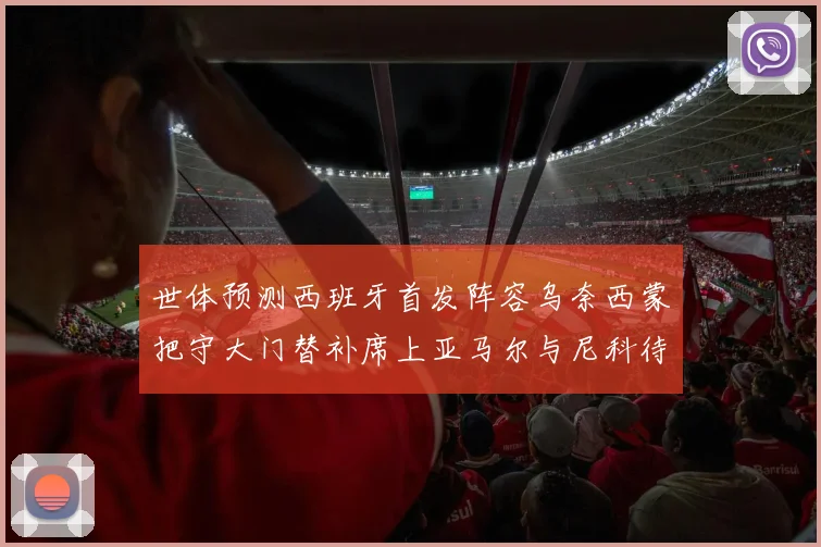 世体预测西班牙首发阵容乌奈西蒙把守大门替补席上亚马尔与尼科待命