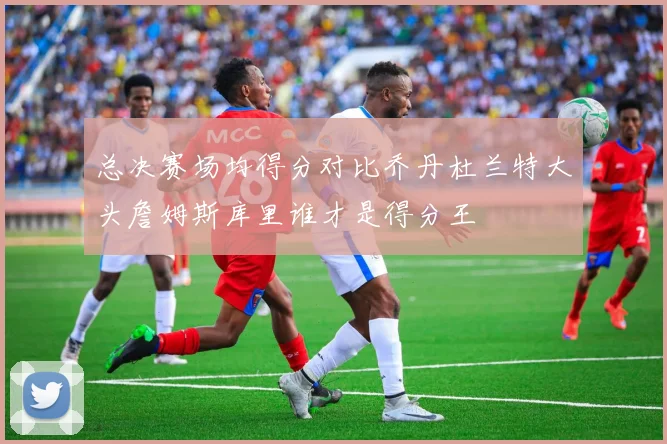 总决赛场均得分对比乔丹杜兰特大头詹姆斯库里谁才是得分王