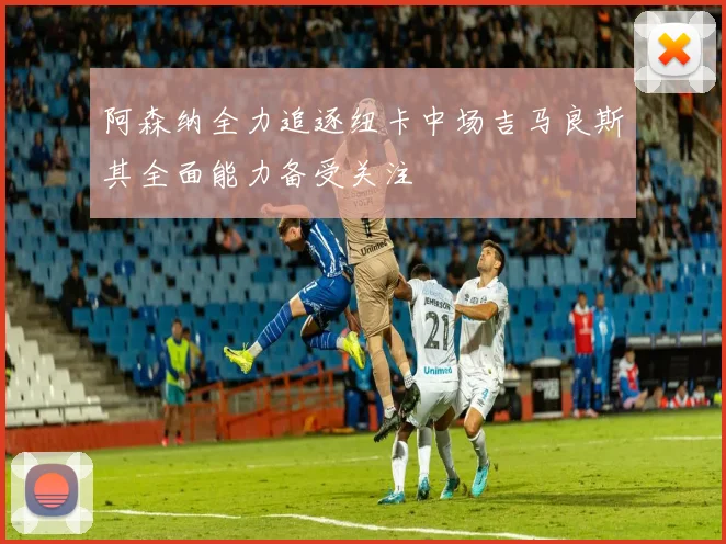 阿森纳全力追逐纽卡中场吉马良斯其全面能力备受关注