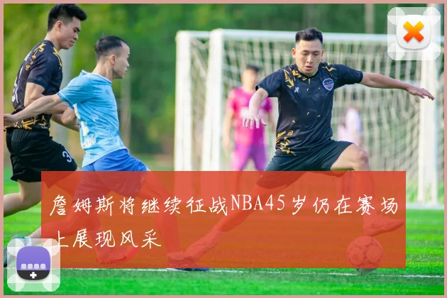 詹姆斯将继续征战NBA45岁仍在赛场上展现风采