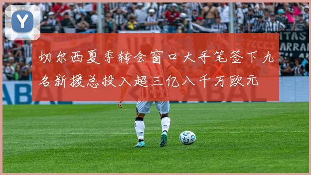 切尔西夏季转会窗口大手笔签下九名新援总投入超三亿八千万欧元